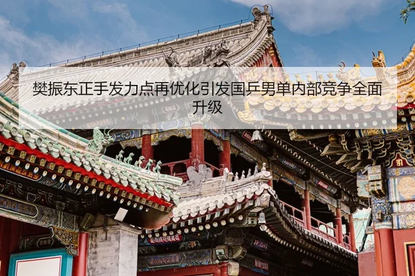 樊振东正手发力点再优化引发国乒男单内部竞争全面升级