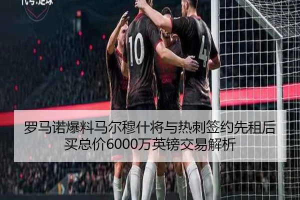 罗马诺爆料马尔穆什将与热刺签约先租后买总价6000万英镑交易解析